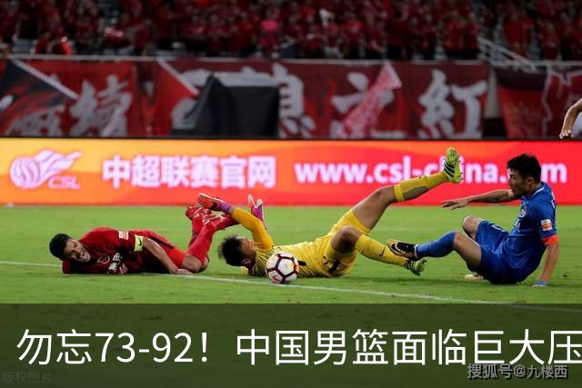勿忘73-92！中国男篮面临巨大压力，三人角色至关重要